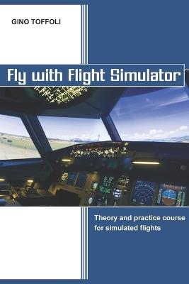 Fly with Flight Simulator: Flight simulation, theory and practice course - Gino Toffoli - cover