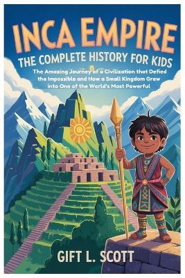 Inca Empire: The Complete History For Kids: The Amazing Journey of a Civilization that Defied the Impossible and How a Small Kingdom Grew into One of the World's Most Powerful - Gift L Scott - cover
