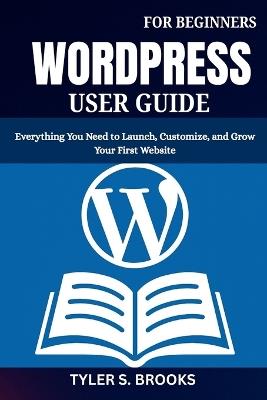 Wordpress User Guide for Beginners: Everything You Need to Launch, Customize, and Grow Your First Website - Tyler S Brooks - cover