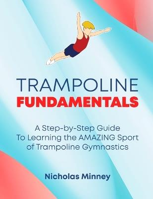The Trampoline Fundamentals: A step by step guide to learning the amazing sport of Trampoline Gymnastics - Nicholas Minney - cover