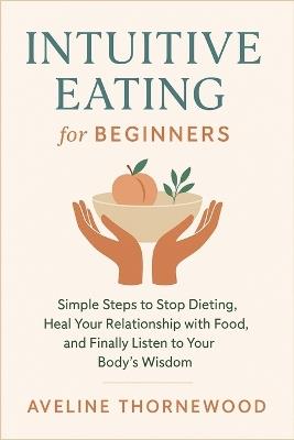 Intuitive Eating for Beginners: Simple Steps to Stop Dieting, Heal Your Relationship with Food, and Finally Listen to Your Body's Wisdom - Aveline Thornewood - cover