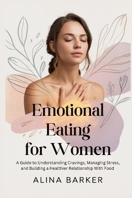 Emotional Eating for Women: A Guide to Understanding Cravings, Managing Stress, and Building a Healthier Relationship With Food - Alina Barker - cover