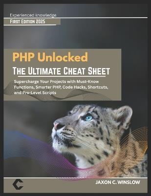 PHP Unlocked THE ULTIMATE CHEAT SHEET: THE ULTIMATE CHEAT SHEET Supercharge Your Projects with Must-Know Functions, Smarter PHP, Code Hacks, Shortcuts, and Pro-Level Scripts - Jaxon C Winslow - cover