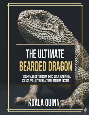 The Ultimate Bearded Dragon Blueprint: Essential Guide to Modern 4x2x2 Setup, Nutritional Science, and Lifetime Health for Beginner Success - Koala Quinn - cover