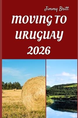 Moving to Uruguay 2026: Your Practical Roadmap to Seamless Relocation, Affordable Living, and a Fresh Start in South America - Jimmy Britt - cover