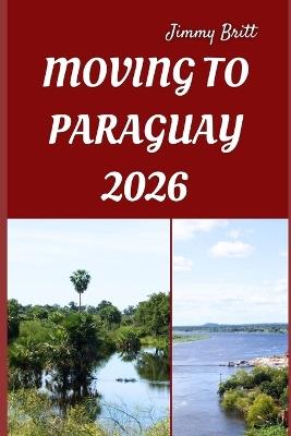 Moving to Paraguay 2026: Smart Strategies, Local Insights, and Practical Tips for a Smooth Transition to Paraguay in 2026 - Jimmy Britt - cover