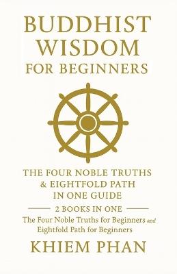 Buddhist Wisdom for Beginners: The Four Noble Truths & Eightfold Path in One Guide: 2 Books in One: The Four Noble Truths for Beginners; Eightfold Path for Beginners - Khiem Phan - cover