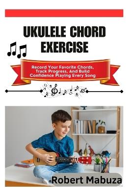 Ukulele Chord Exercise: Record Your Favorite Chords, Track Progress, And Build Confidence Playing Every Song - Robert Mabuza - cover