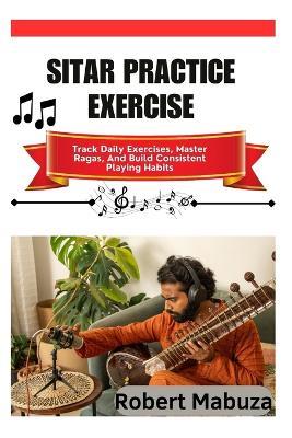 Sitar Practice Exercise: Track Daily Exercises, Master Ragas, And Build Consistent Playing Habits - Robert Mabuza - cover