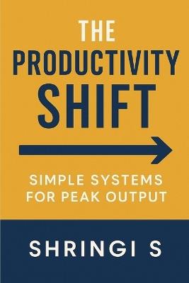 The Productivity Shift: Simple Systems for Peak Output: How Small Changes, Smart Routines, and Practical Systems Transform Your Results - Shringi S - cover