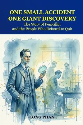 One Small Accident, One Giant Discovery: The Story of Penicillin and the People Who Refused to Quit - Cong Phan - cover