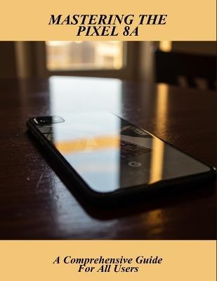 Mastering The Pixel 8A: A Comprehensive Guide For All Users - Audrey Hall - cover