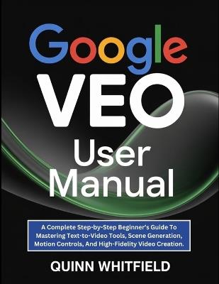 Google Veo User Manual: A Complete Step-by-Step Beginner's Guide To Mastering Text-to-Video Tools, Scene Generation, Motion Controls, And High-Fidelity Video Creation. - Quinn Whitfield - cover