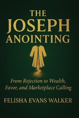 The Joseph Anointing: From Rejection to Wealth, Favor and Marketplace Calling - Felisha Evans Walker - cover