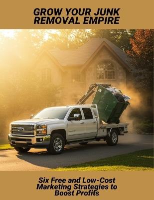 Grow Your Junk Removal Empire: Six Free And Low-Cost Marketing Strategies To Boost Profits - Samantha Bitar - cover