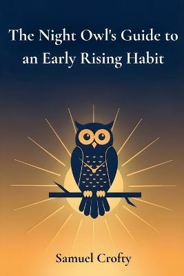 The Night Owl's Guide to an Early Rising Habit: A Gentle 21-Day Method to Reset Your Body Clock, Wake Up Earlier, and Start Each Morning with Energy and Purpose - Samuel Crofty - cover