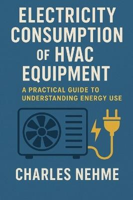 Electricity Consumption of HVAC Equipment: A Practical Guide to Understanding Energy Use - Charles Nehme - cover