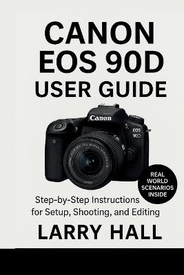 Canon EOS 90D User Guide: Step-by-Step Instructions for Setup, Shooting, and Editing - Larry Hall - cover