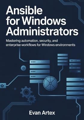 Ansible for Windows Administrators: Master Automation, Configuration, and Infrastructure as Code for Modern Windows Environments - Evan Artex - cover