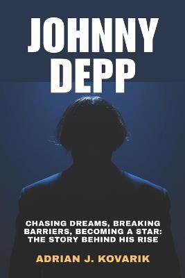 Johnny Depp: Chasing Dreams, Breaking Barriers, Becoming a Star: The Story Behind His Rise - Adrian J Kovarik - cover