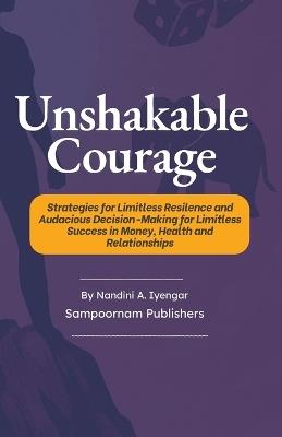 Unshakable Courage: Strategies for Limitless Resilence and Audacious Decision-Making for Limitless Success in Money, Health and Relationships - Nandini A Iyengar - cover