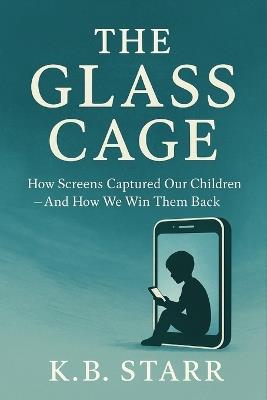 The Glass Cage: How Screens Captured Our Children - And How We Win Them Back - K B Starr - cover