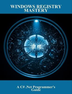 Windows Registry Mastery: A C# .Net Programmer'S Guide - Alexandria Welch - cover
