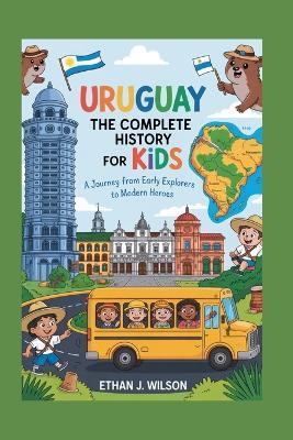 Uruguay: The Complete History for Kids: A Journey from Early Explorers to Modern Heroes - Ethan J Wilson - cover