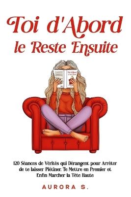 Toi d'Abord, le Reste Ensuite: 120 Séances de Vérités qui Dérangent pour Arrêter de te laisser Piétiner, Te Mettre en Premier et Enfin Marcher la Tête Haute - Aurora S - cover
