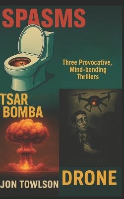 Spasms/Tsar Bomba/Drone: Three Provocative, Mind-bending Thrillers - Jon Towlson - cover