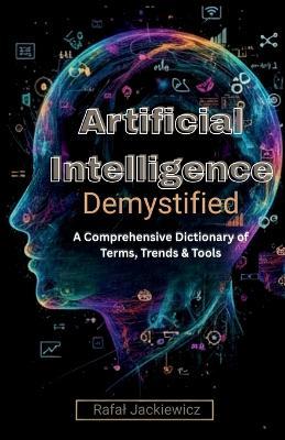 Artificial Intelligence, Demystified: A Comprehensive Dictionary of Terms, Trends & Tools - Rafal Jackiewicz - cover