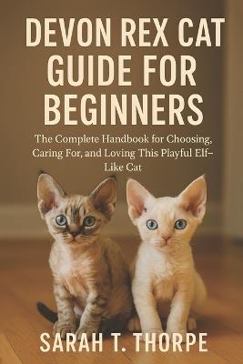Devon Rex Cat Guide for Beginners: The Complete Handbook for Choosing, Caring For, and Loving This Playful Elf-Like Cat - Sarah T Thorpe - cover