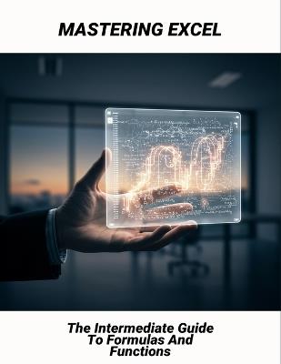 Mastering Excel: The Intermediate Guide To Formulas And Functions - Tyler Rewitzer - cover