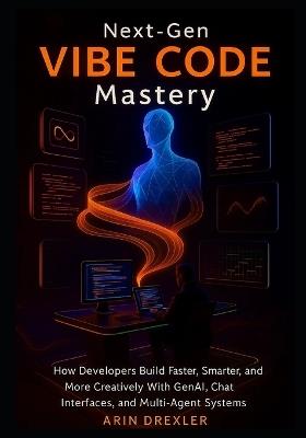 Next-Gen Vibe Code Mastery: How Developers Build Faster, Smarter, and More Creatively With GenAI, Chat Interfaces, and Multi-Agent Systems - Arin Drexler - cover