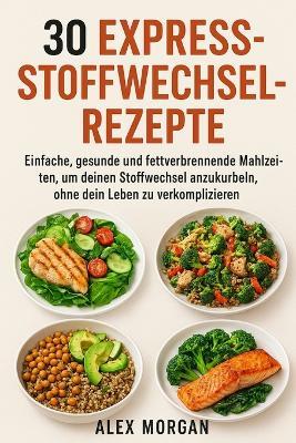 30 Express-Stoffwechsel-Rezepte: Einfache, gesunde und fettverbrennende Mahlzeiten, um deinen Stoffwechsel anzukurbeln, ohne dein Leben zu verkomplizieren - Alex Morgan - cover