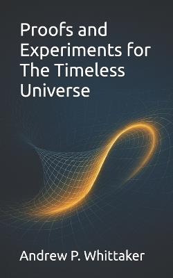 Proofs and Experiments for The Timeless Universe - Andrew P Whittaker B Sc - cover