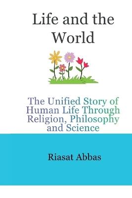Life and the World: The Unified Story of Human Life Through Religion, Philosophy and Science - Riasat Abbas - cover