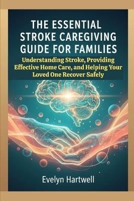 The Essential Stroke Caregiving Guide for Families: Understanding Stroke, Providing Effective Home Care, and Helping Your Loved One Recover Safely - Evelyn Hartwell - cover
