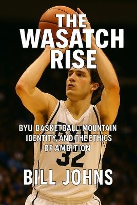 The Wasatch Rise: BYU Basketball, Mountain Identity, and the Ethics of Ambition - Bill Johns - cover