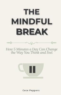 The Mindful Break: How 5 Minutes a Day Can Change the Way You Think and Feel - Cece Peppers - cover