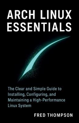 Arch Linux Essentials: The Clear and Simple Guide to Installing, Configuring, and Maintaining a High-Performance Linux System - Fred Thompson - cover