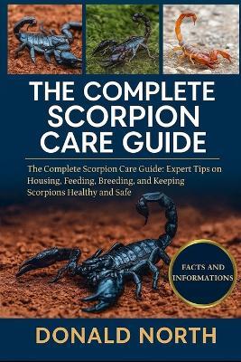 The Complete Scorpion Care Guide: The Complete Scorpion Care Guide: Expert Tips on Housing, Feeding, Breeding, and Keeping Scorpions Healthy and Safe. - Donald North - cover