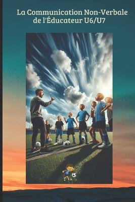 La Communication Non-Verbale de l'Éducateur U6/U7: Comment utiliser le langage corporel, les expressions et le silence pour coacher sans crier et développer l'autonomie du joueur. - Mb Editions - cover