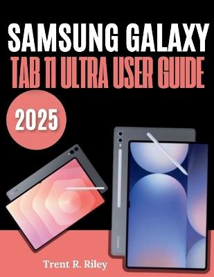 Samsung Galaxy Tab 11 Ultra User Guide 2025: The Ultimate Illustrated Manual to Effortless Set Up, Tips, Tricks, Smart Settings & Hidden Features - Perfect for Beginners and Seniors - Trent R Riley - cover