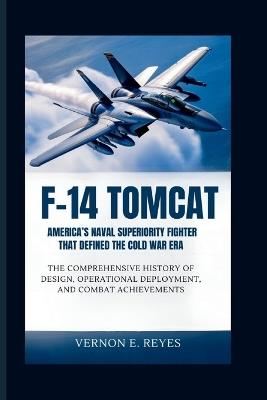 F-14 Tomcat: America's Naval Superiority Fighter That Defined the Cold War Era: The Comprehensive History of Design, Operational Deployment, and Combat Achievements - Vernon E Reyes - cover