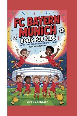 FC Bayern Munich Book For Kids: Amazing Tales from the Champions of Germany (For Young Readers) - Grace G Erickson - cover