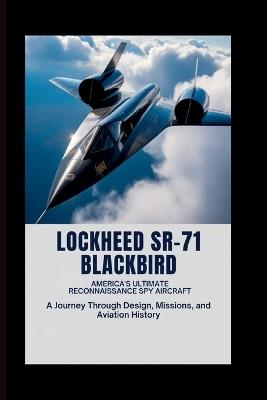 Lockheed SR-71 Blackbird: America's Ultimate Reconnaissance Spy Aircraft: A Journey Through Design, Missions, and Aviation History - Vernon E Reyes - cover