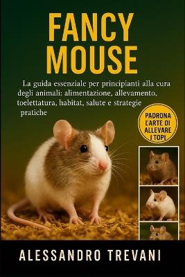 Fancy MOUS E: La guida essenziale per principianti alla cura degli animali: alimentazione, allevamento, toelettatura, habitat, salute e strategie pratiche - Alessandro Trevani - cover
