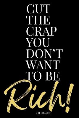 Cut the Crap You Don't Want to Be Rich! - K R Fraser - cover