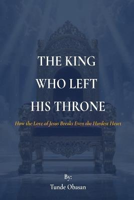 The King Who Left His Throne: How the Love of Jesus Breaks Even the Hardest Heart - Tunde Obasan - cover